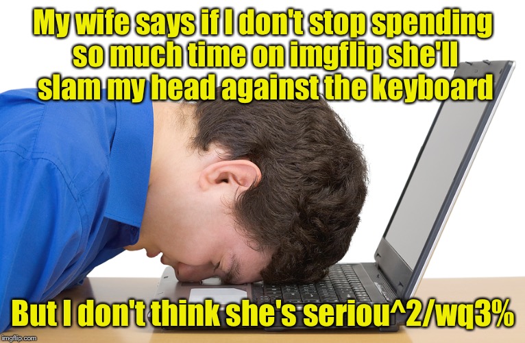 Too much imgflip | My wife says if I don't stop spending so much time on imgflip she'll slam my head against the keyboard; But I don't think she's seriou^2/wq3% | image tagged in computer problems,head | made w/ Imgflip meme maker