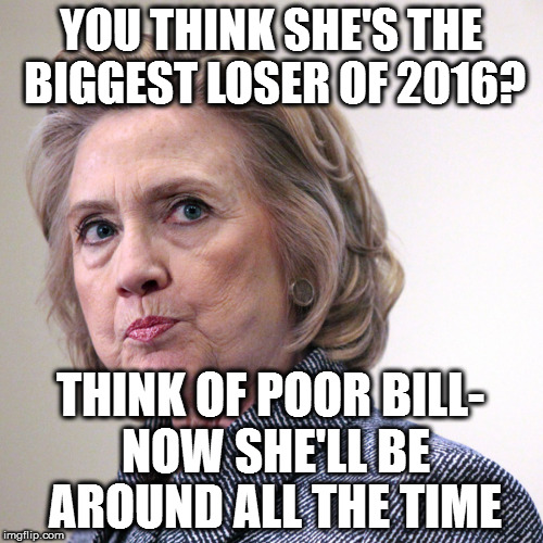 hillary clinton pissed | YOU THINK SHE'S THE BIGGEST LOSER OF 2016? THINK OF POOR BILL- NOW SHE'LL BE AROUND ALL THE TIME | image tagged in hillary clinton pissed | made w/ Imgflip meme maker
