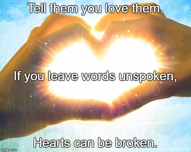 Heart/hands | Tell them you love them. If you leave words unspoken, Hearts can be broken. | image tagged in heart/hands | made w/ Imgflip meme maker