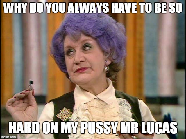 WHY DO YOU ALWAYS HAVE TO BE SO HARD ON MY PUSSY MR LUCAS | made w/ Imgflip meme maker
