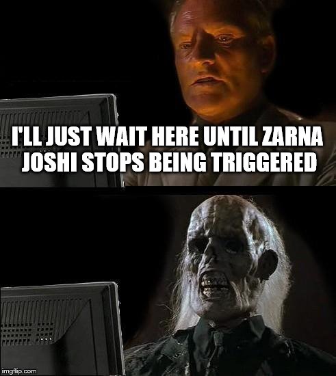 first zarna meme of the day | I'LL JUST WAIT HERE UNTIL ZARNA JOSHI STOPS BEING TRIGGERED | image tagged in memes,ill just wait here | made w/ Imgflip meme maker