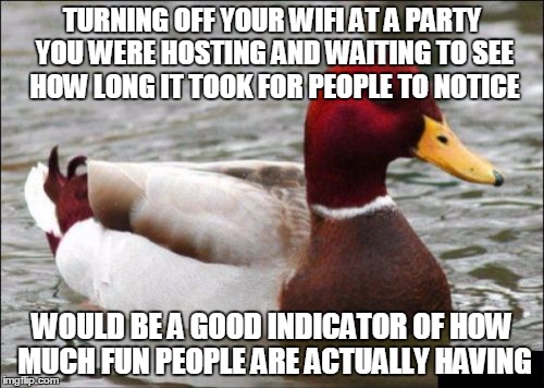 Malicious Advice Mallard Meme | TURNING OFF YOUR WIFI AT A PARTY YOU WERE HOSTING AND WAITING TO SEE HOW LONG IT TOOK FOR PEOPLE TO NOTICE; WOULD BE A GOOD INDICATOR OF HOW MUCH FUN PEOPLE ARE ACTUALLY HAVING | image tagged in memes,malicious advice mallard | made w/ Imgflip meme maker