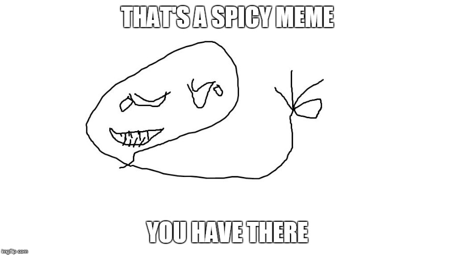 What have i created | THAT'S A SPICY MEME; YOU HAVE THERE | image tagged in nice meme,microsoft,paint,microsoft paint,kill me,kill me now | made w/ Imgflip meme maker