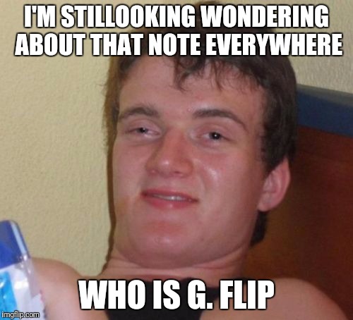 G. Flip | I'M STILLOOKING WONDERING ABOUT THAT NOTE EVERYWHERE; WHO IS G. FLIP | image tagged in memes,10 guy | made w/ Imgflip meme maker