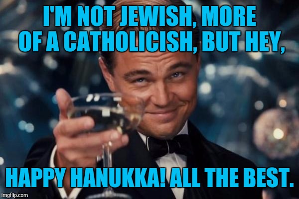 Leonardo Dicaprio Cheers Meme | I'M NOT JEWISH, MORE OF A CATHOLICISH, BUT HEY, HAPPY HANUKKA! ALL THE BEST. | image tagged in memes,leonardo dicaprio cheers | made w/ Imgflip meme maker