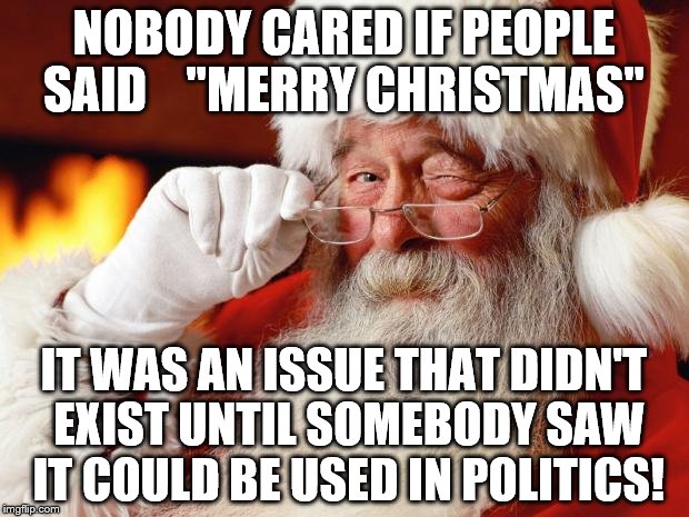 santa | NOBODY CARED IF PEOPLE SAID 


"MERRY CHRISTMAS"; IT WAS AN ISSUE THAT DIDN'T EXIST UNTIL SOMEBODY SAW IT COULD BE USED IN POLITICS! | image tagged in santa | made w/ Imgflip meme maker