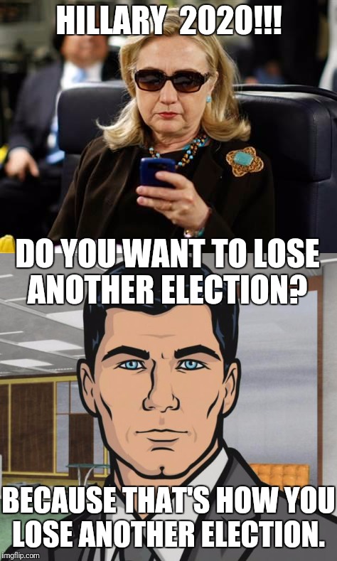 Hillary 2020 | HILLARY  2020!!! DO YOU WANT TO LOSE ANOTHER ELECTION? BECAUSE THAT'S HOW YOU LOSE ANOTHER ELECTION. | image tagged in election 2016,hillary clinton,archer | made w/ Imgflip meme maker