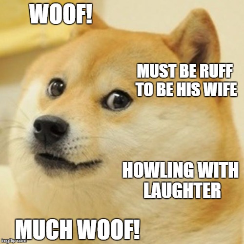 WOOF! MUCH WOOF! MUST BE RUFF TO BE HIS WIFE HOWLING WITH LAUGHTER | made w/ Imgflip meme maker