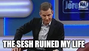 jeremy kyle | THE SESH RUINED MY LIFE | image tagged in jeremy kyle | made w/ Imgflip meme maker