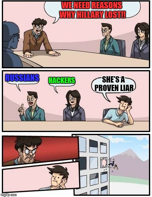 they still don't get it | WE NEED REASONS WHY HILLARY LOST!! RUSSIANS; HACKERS; SHE'S A PROVEN LIAR | image tagged in memes,boardroom meeting suggestion | made w/ Imgflip meme maker