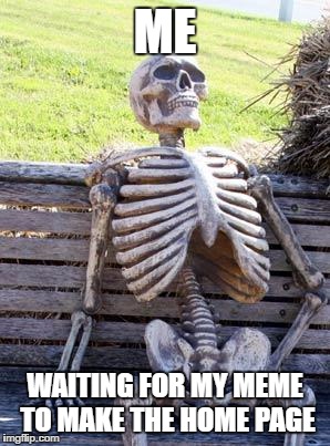 Waiting Skeleton | ME; WAITING FOR MY MEME TO MAKE THE HOME PAGE | image tagged in memes,waiting skeleton,funny | made w/ Imgflip meme maker