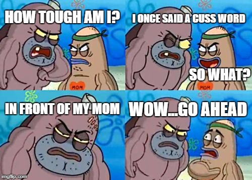 How Tough Are You | I ONCE SAID A CUSS WORD; HOW TOUGH AM I? SO WHAT? IN FRONT OF MY MOM; WOW...GO AHEAD | image tagged in memes,how tough are you,funny | made w/ Imgflip meme maker