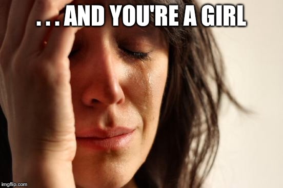 First World Problems Meme | . . . AND YOU'RE A GIRL | image tagged in memes,first world problems | made w/ Imgflip meme maker