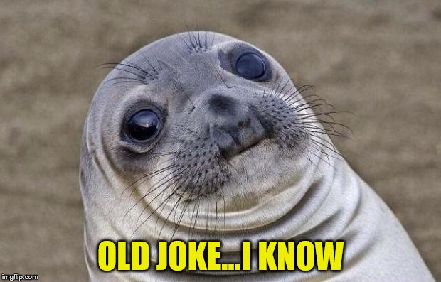 Awkward Moment Sealion Meme | OLD JOKE...I KNOW | image tagged in memes,awkward moment sealion | made w/ Imgflip meme maker