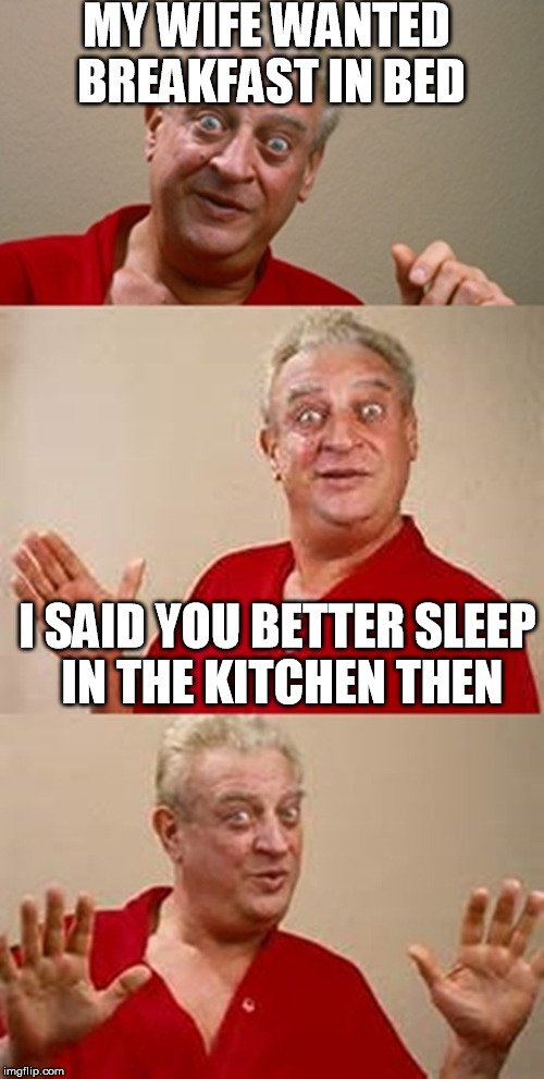 bad pun Dangerfield  | MY WIFE WANTED BREAKFAST IN BED; I SAID YOU BETTER SLEEP IN THE KITCHEN THEN | image tagged in bad pun dangerfield,memes | made w/ Imgflip meme maker