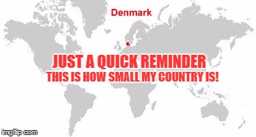 THIS IS HOW SMALL MY COUNTRY IS! JUST A QUICK REMINDER | image tagged in denmark | made w/ Imgflip meme maker