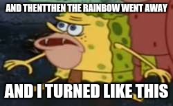 Spongegar Meme | AND THENTTHEN THE RAINBOW WENT AWAY; AND I TURNED LIKE THIS | image tagged in memes,spongegar | made w/ Imgflip meme maker