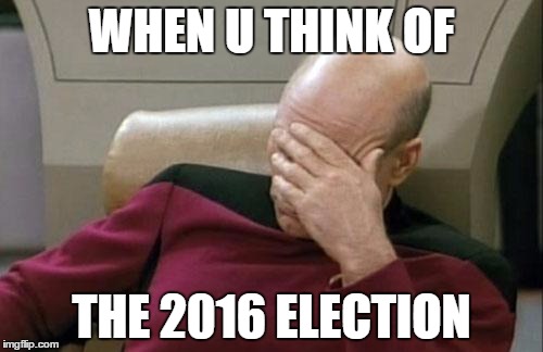 "2016 Election Thoughts" | WHEN U THINK OF; THE 2016 ELECTION | image tagged in memes,captain picard facepalm,election 2016,election 2016 aftermath,comedy | made w/ Imgflip meme maker