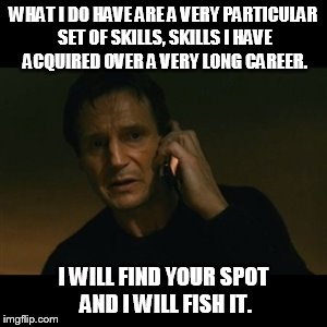 Liam Neeson Taken Meme | WHAT I DO HAVE ARE A VERY PARTICULAR SET OF SKILLS, SKILLS I HAVE ACQUIRED OVER A VERY LONG CAREER. I WILL FIND YOUR SPOT AND I WILL FISH IT. | image tagged in memes,liam neeson taken | made w/ Imgflip meme maker