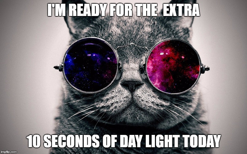 I'M READY FOR THE  EXTRA 10 SECONDS OF DAY LIGHT TODAY | made w/ Imgflip meme maker