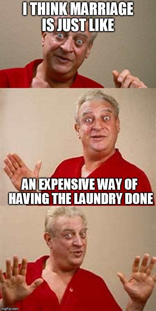 bad pun Dangerfield  | I THINK MARRIAGE IS JUST LIKE; AN EXPENSIVE WAY OF HAVING THE LAUNDRY DONE | image tagged in bad pun dangerfield,memes | made w/ Imgflip meme maker