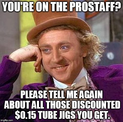 Creepy Condescending Wonka Meme | YOU'RE ON THE PROSTAFF? PLEASE TELL ME AGAIN ABOUT ALL THOSE DISCOUNTED $0.15 TUBE JIGS YOU GET. | image tagged in memes,creepy condescending wonka | made w/ Imgflip meme maker