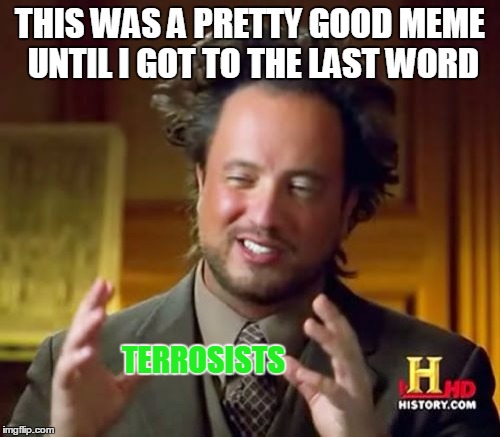 Ancient Aliens Meme | THIS WAS A PRETTY GOOD MEME UNTIL I GOT TO THE LAST WORD TERROSISTS | image tagged in memes,ancient aliens | made w/ Imgflip meme maker