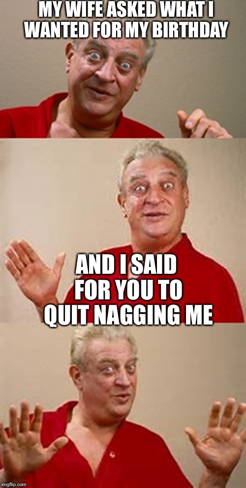 bad pun Dangerfield  | MY WIFE ASKED WHAT I WANTED FOR MY BIRTHDAY; AND I SAID FOR YOU TO QUIT NAGGING ME | image tagged in bad pun dangerfield,memes,nagging wife | made w/ Imgflip meme maker