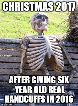 Waiting Skeleton | CHRISTMAS 2017; AFTER GIVING SIX YEAR OLD REAL HANDCUFFS IN 2016 | image tagged in memes,waiting skeleton | made w/ Imgflip meme maker