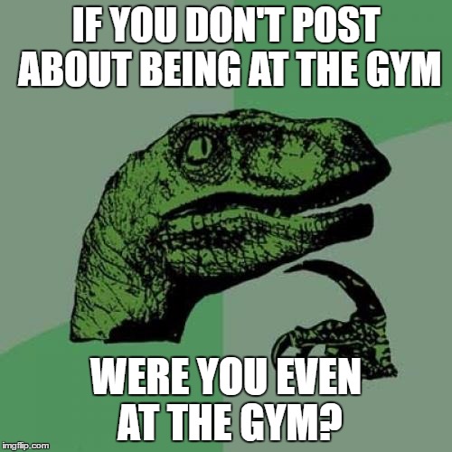 Philosoraptor Meme | IF YOU DON'T POST ABOUT BEING AT THE GYM; WERE YOU EVEN AT THE GYM? | image tagged in memes,philosoraptor | made w/ Imgflip meme maker