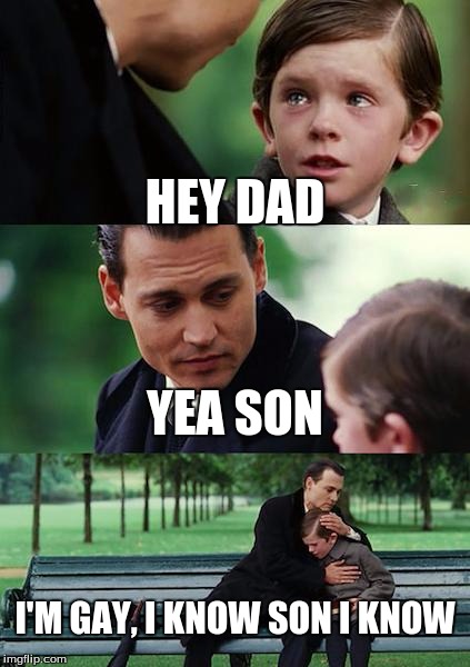 Finding Neverland | HEY DAD; YEA SON; I'M GAY, I KNOW SON I KNOW | image tagged in memes,finding neverland | made w/ Imgflip meme maker