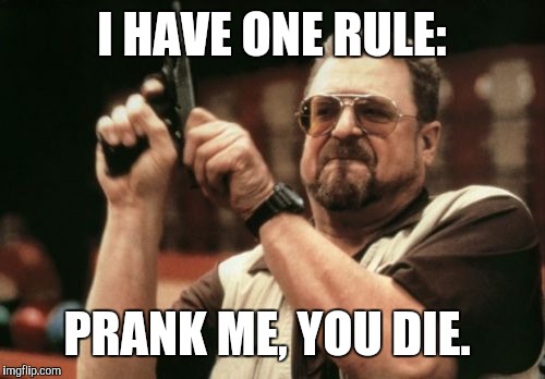 Am I The Only One Around Here | I HAVE ONE RULE:; PRANK ME, YOU DIE. | image tagged in memes,am i the only one around here | made w/ Imgflip meme maker