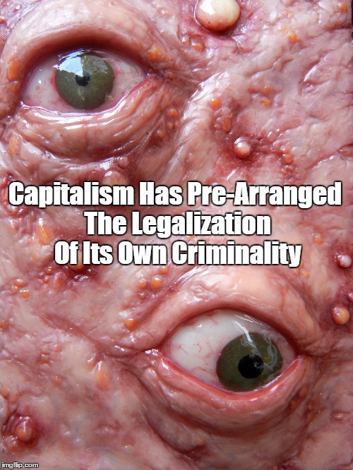 Capitalism Has Pre-Arranged The Legalization Of Its Own Criminality | Capitalism Has Pre-Arranged The Legalization Of Its Own Criminality | image tagged in capitalism,criminality | made w/ Imgflip meme maker