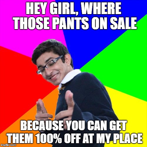 Subtle Pickup Liner Meme | HEY GIRL, WHERE THOSE PANTS ON SALE; BECAUSE YOU CAN GET THEM 100% OFF AT MY PLACE | image tagged in memes,subtle pickup liner | made w/ Imgflip meme maker