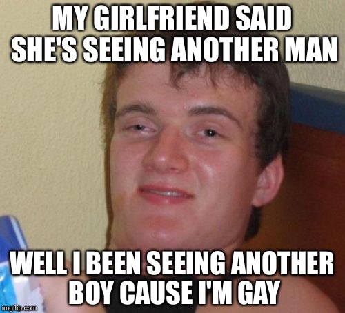 10 Guy Meme | MY GIRLFRIEND SAID SHE'S SEEING ANOTHER MAN; WELL I BEEN SEEING ANOTHER BOY CAUSE I'M GAY | image tagged in memes,10 guy | made w/ Imgflip meme maker