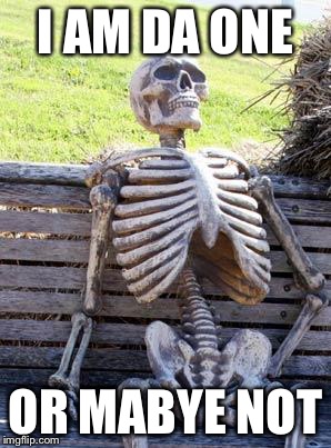 Waiting Skeleton | I AM DA ONE; OR MABYE NOT | image tagged in memes,waiting skeleton | made w/ Imgflip meme maker