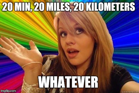 Dumb Blonde Meme | 20 MIN, 20 MILES, 20 KILOMETERS; WHATEVER | image tagged in dumb blonde | made w/ Imgflip meme maker