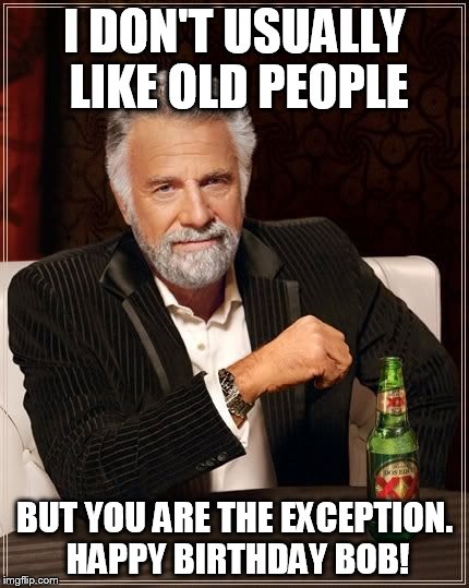 The Most Interesting Man in the World | I DON'T USUALLY LIKE OLD PEOPLE; BUT YOU ARE THE EXCEPTION. HAPPY BIRTHDAY BOB! | image tagged in the most interesting man in the world | made w/ Imgflip meme maker