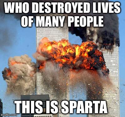 9/11 | WHO DESTROYED LIVES OF MANY PEOPLE; THIS IS SPARTA | image tagged in 9/11 | made w/ Imgflip meme maker