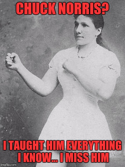 overly manly woman | CHUCK NORRIS? I TAUGHT HIM EVERYTHING I KNOW... I MISS HIM | image tagged in overly manly woman | made w/ Imgflip meme maker