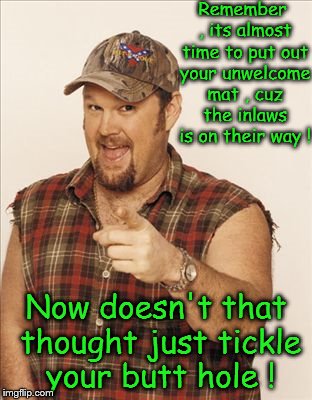 Preparing for your inlaws will tickle your butt hole | Remember , its almost time to put out your unwelcome mat , cuz the inlaws is on their way ! Now doesn't that thought just tickle your butt hole ! | image tagged in larry the cable guy | made w/ Imgflip meme maker