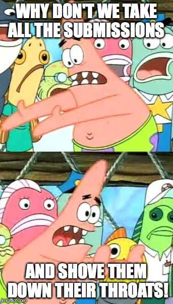 Put It Somewhere Else Patrick Meme | WHY DON'T WE TAKE ALL THE SUBMISSIONS; AND SHOVE THEM DOWN THEIR THROATS! | image tagged in memes,put it somewhere else patrick | made w/ Imgflip meme maker