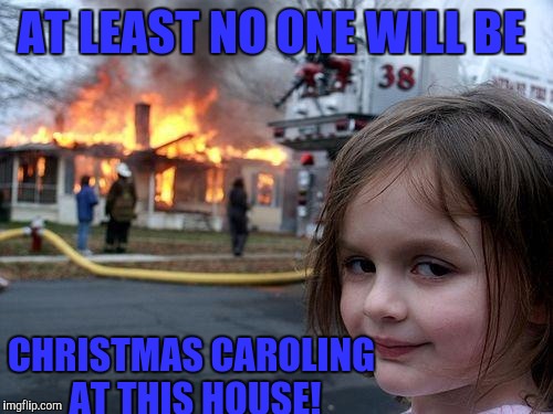Disaster Girl Meme | AT LEAST NO ONE WILL BE; CHRISTMAS CAROLING AT THIS HOUSE! | image tagged in memes,disaster girl | made w/ Imgflip meme maker