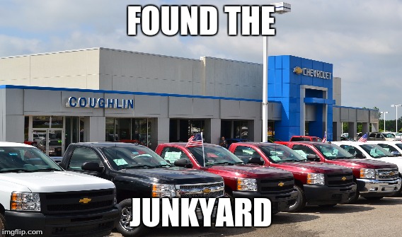 FOUND THE; JUNKYARD | image tagged in chevy sucks | made w/ Imgflip meme maker