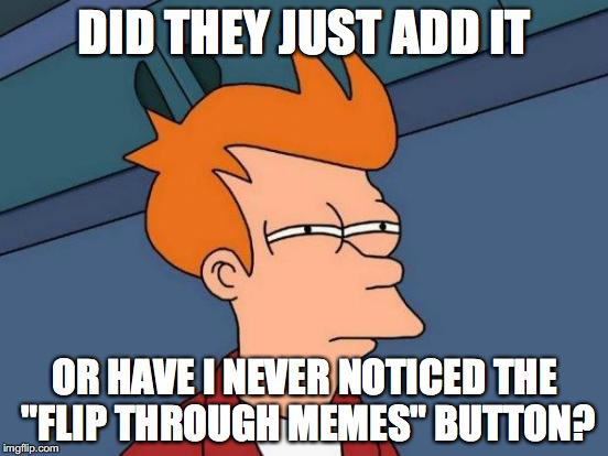 Futurama Fry | DID THEY JUST ADD IT; OR HAVE I NEVER NOTICED THE "FLIP THROUGH MEMES" BUTTON? | image tagged in memes,futurama fry | made w/ Imgflip meme maker