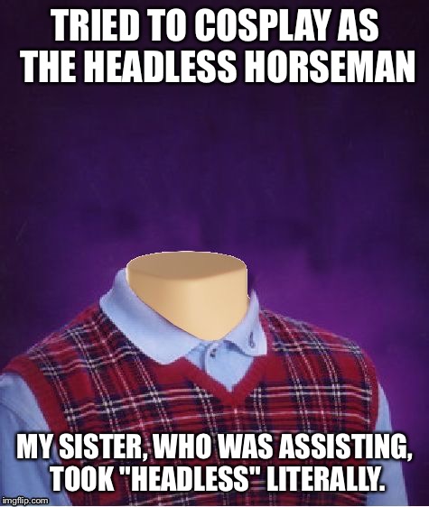 Headless Horseman | TRIED TO COSPLAY AS THE HEADLESS HORSEMAN; MY SISTER, WHO WAS ASSISTING, TOOK "HEADLESS" LITERALLY. | image tagged in bad luck brian headless,headless horseman,bad luck brian,decapitation | made w/ Imgflip meme maker