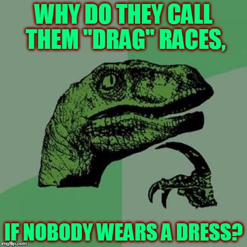 Philosoraptor Meme | WHY DO THEY CALL THEM "DRAG" RACES, IF NOBODY WEARS A DRESS? | image tagged in memes,philosoraptor | made w/ Imgflip meme maker