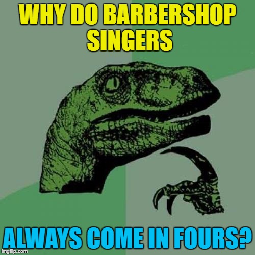 It's never a duo, trio or a choir.... | WHY DO BARBERSHOP SINGERS; ALWAYS COME IN FOURS? | image tagged in memes,philosoraptor,barbershop quartet,music,numbers | made w/ Imgflip meme maker