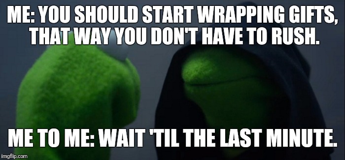 Evil Kermit Meme | ME: YOU SHOULD START WRAPPING GIFTS, THAT WAY YOU DON'T HAVE TO RUSH. ME TO ME: WAIT 'TIL THE LAST MINUTE. | image tagged in evil kermit | made w/ Imgflip meme maker