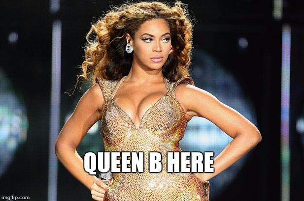 beyonce | QUEEN B HERE | image tagged in beyonce | made w/ Imgflip meme maker
